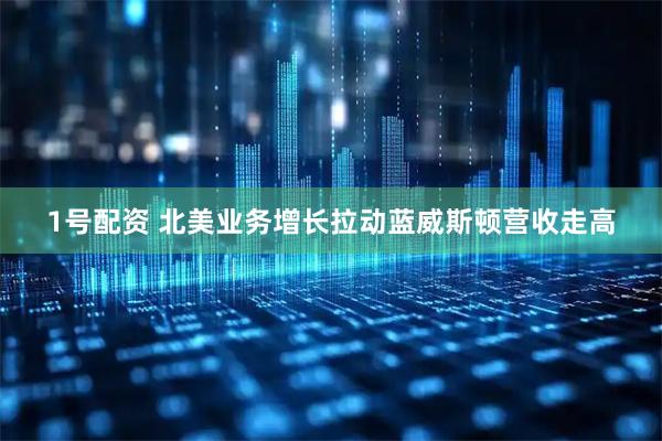 1号配资 北美业务增长拉动蓝威斯顿营收走高