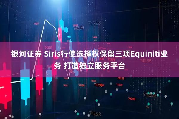 银河证券 Siris行使选择权保留三项Equiniti业务 打造独立服务平台