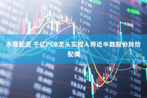 永隆配资 千亿PCB龙头实控人将近半数股份转给配偶