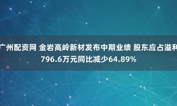 广州配资网 金岩高岭新材发布中期业绩 股东应占溢利796.6万元同比减少64.89%