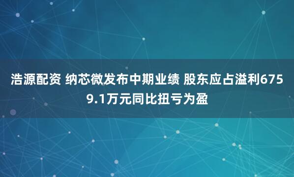 浩源配资 纳芯微发布中期业绩 股东应占溢利6759.1万元同比扭亏为盈